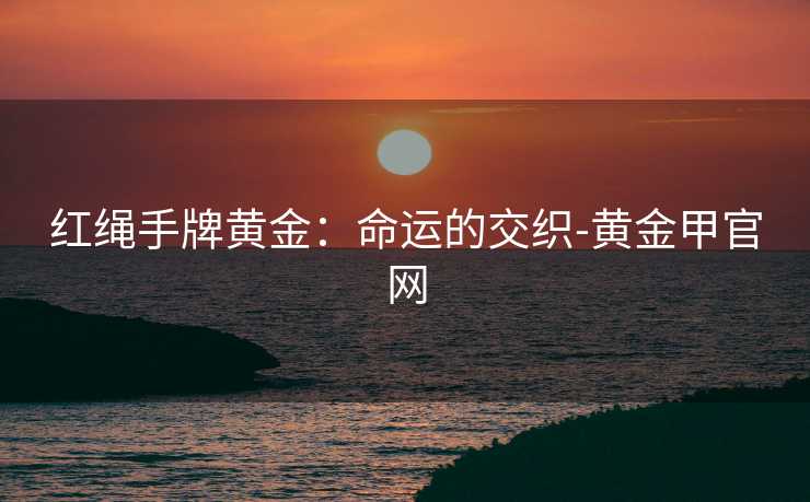 红绳手牌黄金：命运的交织-黄金甲官网