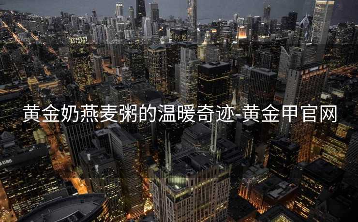 黄金奶燕麦粥的温暖奇迹-黄金甲官网