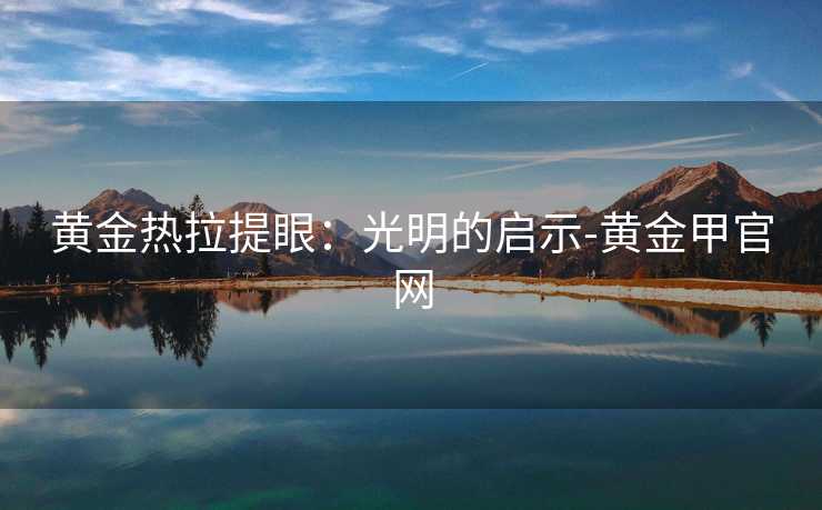 黄金热拉提眼：光明的启示-黄金甲官网