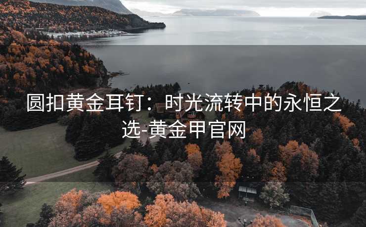 圆扣黄金耳钉：时光流转中的永恒之选-黄金甲官网