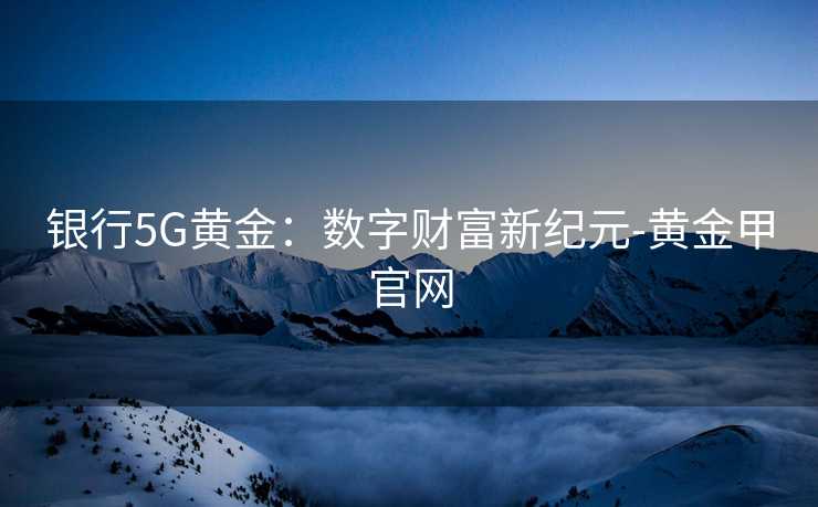 银行5G黄金：数字财富新纪元-黄金甲官网