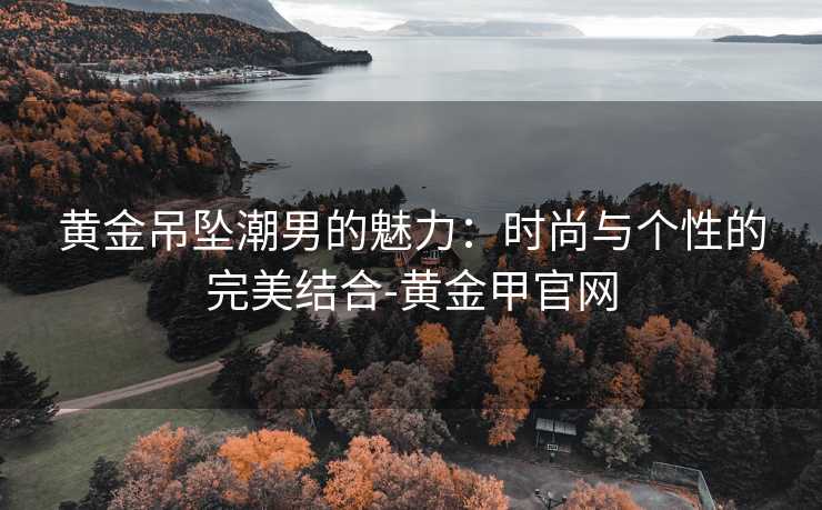 黄金吊坠潮男的魅力：时尚与个性的完美结合-黄金甲官网