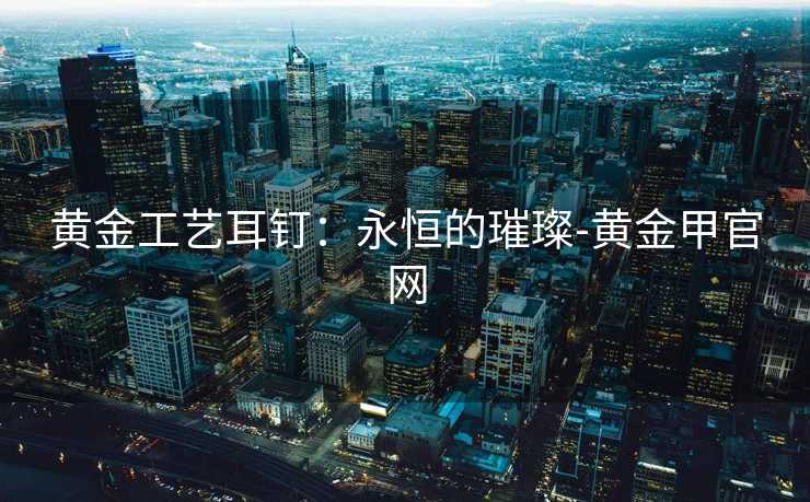 黄金工艺耳钉：永恒的璀璨-黄金甲官网