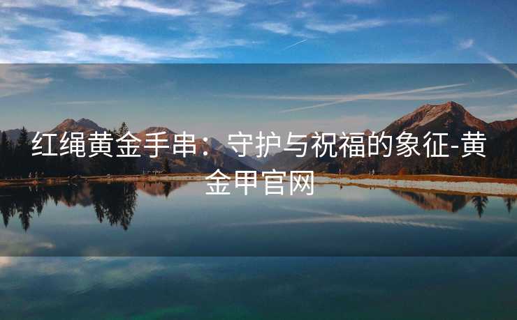 红绳黄金手串：守护与祝福的象征-黄金甲官网