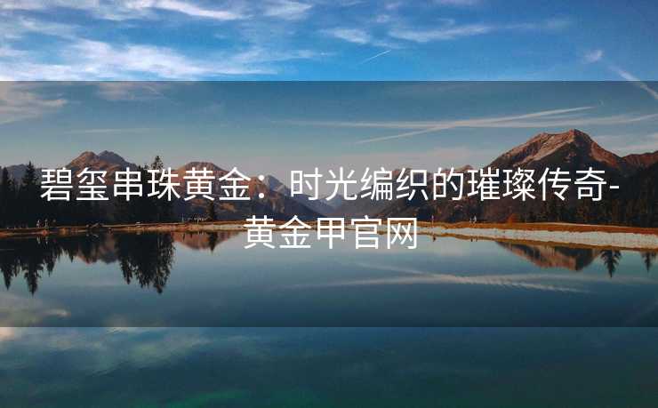 碧玺串珠黄金：时光编织的璀璨传奇-黄金甲官网