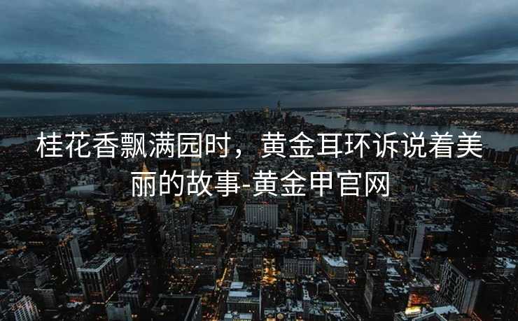 桂花香飘满园时，黄金耳环诉说着美丽的故事-黄金甲官网