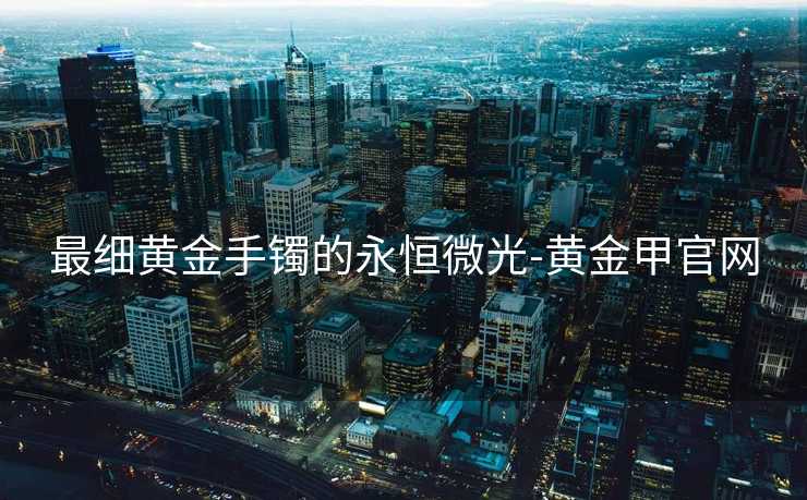 最细黄金手镯的永恒微光-黄金甲官网