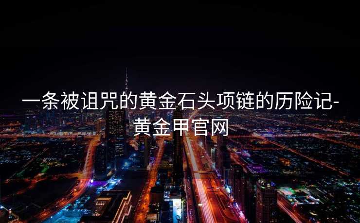 一条被诅咒的黄金石头项链的历险记-黄金甲官网