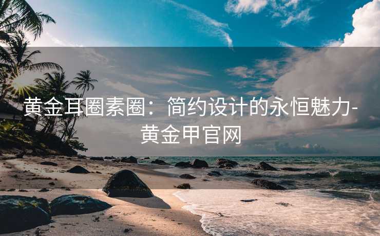 黄金耳圈素圈：简约设计的永恒魅力-黄金甲官网