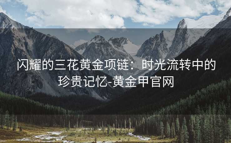 闪耀的三花黄金项链：时光流转中的珍贵记忆-黄金甲官网