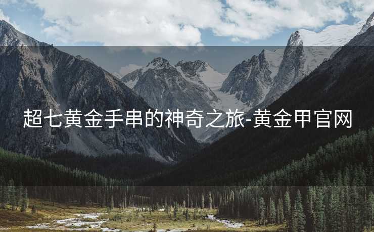 超七黄金手串的神奇之旅-黄金甲官网