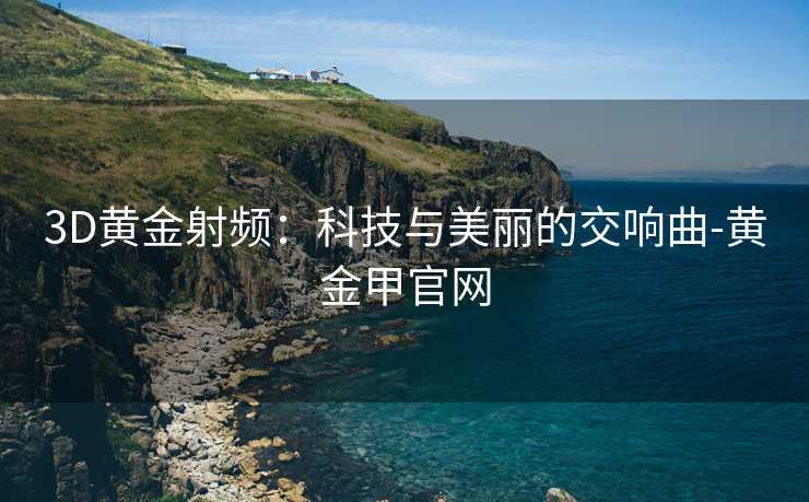 3D黄金射频：科技与美丽的交响曲-黄金甲官网