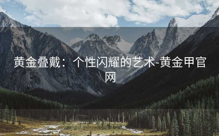 黄金叠戴：个性闪耀的艺术-黄金甲官网