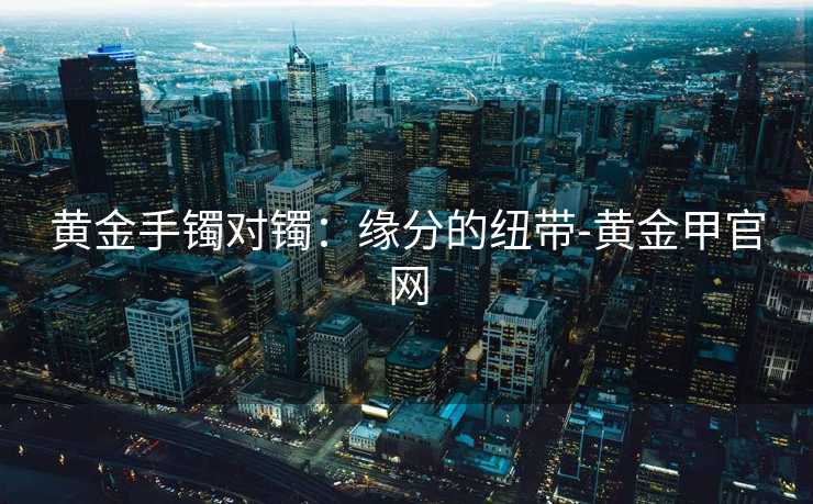黄金手镯对镯：缘分的纽带-黄金甲官网