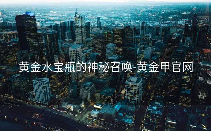黄金水宝瓶的神秘召唤-黄金甲官网