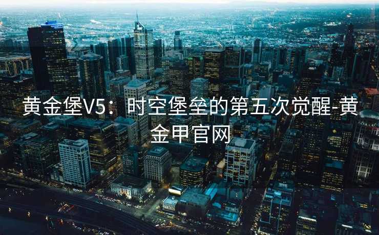 黄金堡V5：时空堡垒的第五次觉醒-黄金甲官网