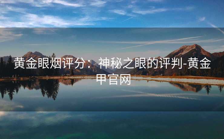 黄金眼烟评分：神秘之眼的评判-黄金甲官网