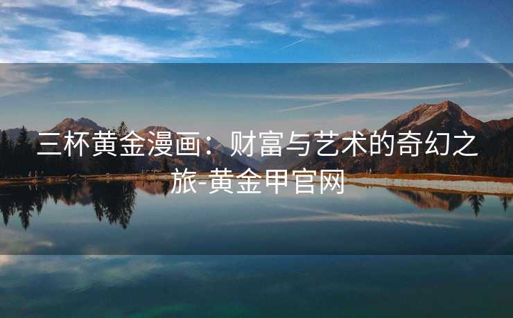 三杯黄金漫画：财富与艺术的奇幻之旅-黄金甲官网