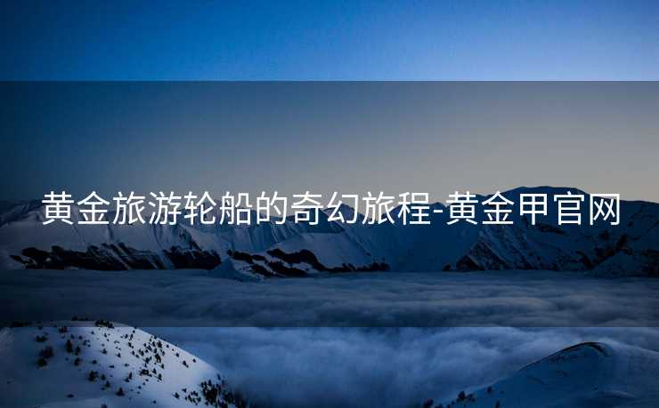 黄金旅游轮船的奇幻旅程-黄金甲官网