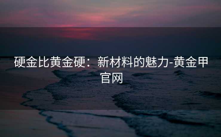 硬金比黄金硬：新材料的魅力-黄金甲官网