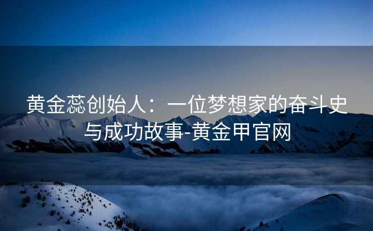 黄金蕊创始人：一位梦想家的奋斗史与成功故事-黄金甲官网