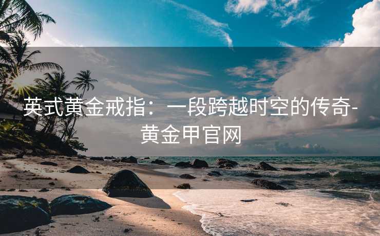 英式黄金戒指：一段跨越时空的传奇-黄金甲官网