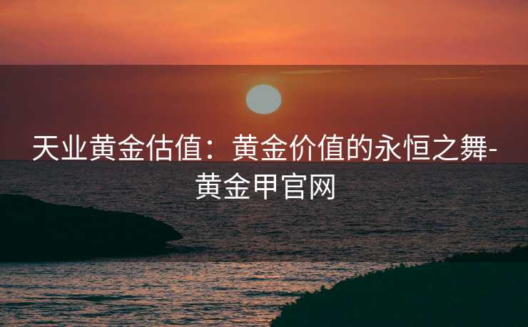 天业黄金估值：黄金价值的永恒之舞-黄金甲官网