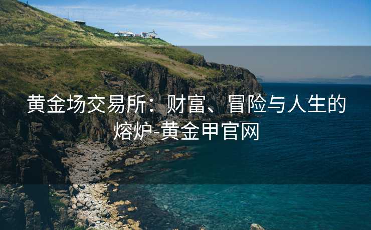 黄金场交易所：财富、冒险与人生的熔炉-黄金甲官网