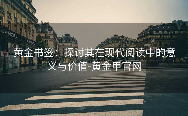 黄金书签：探讨其在现代阅读中的意义与价值-黄金甲官网