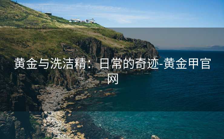 黄金与洗洁精：日常的奇迹-黄金甲官网