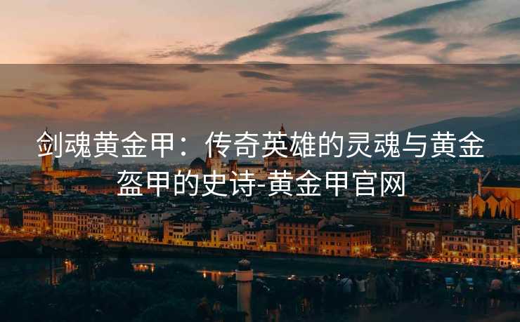 剑魂黄金甲：传奇英雄的灵魂与黄金盔甲的史诗-黄金甲官网