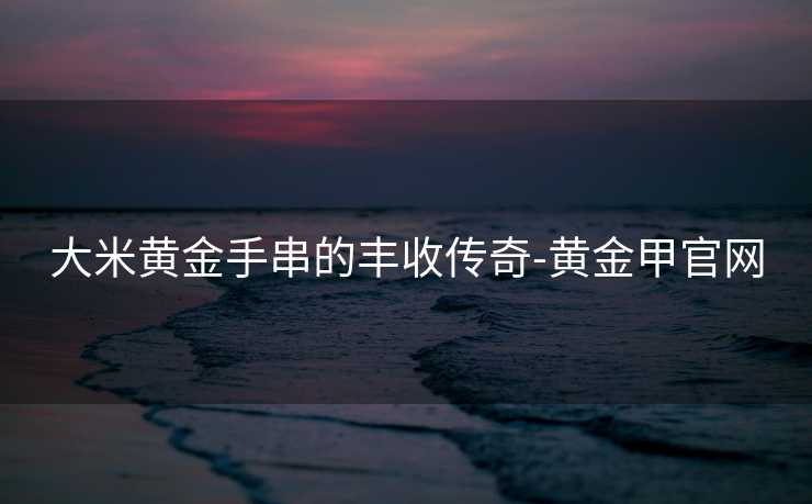 大米黄金手串的丰收传奇-黄金甲官网