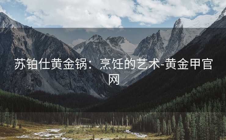 苏铂仕黄金锅：烹饪的艺术-黄金甲官网