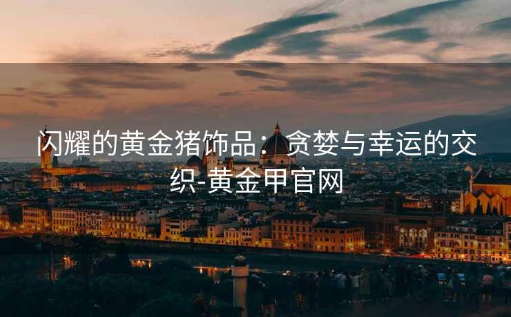 闪耀的黄金猪饰品：贪婪与幸运的交织-黄金甲官网