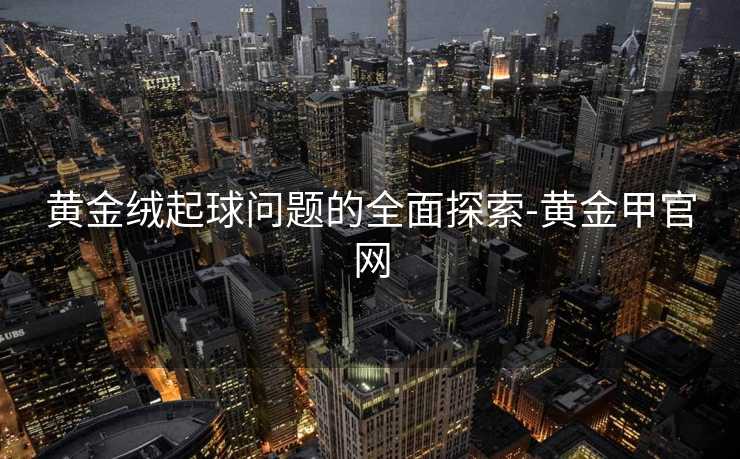 黄金绒起球问题的全面探索-黄金甲官网