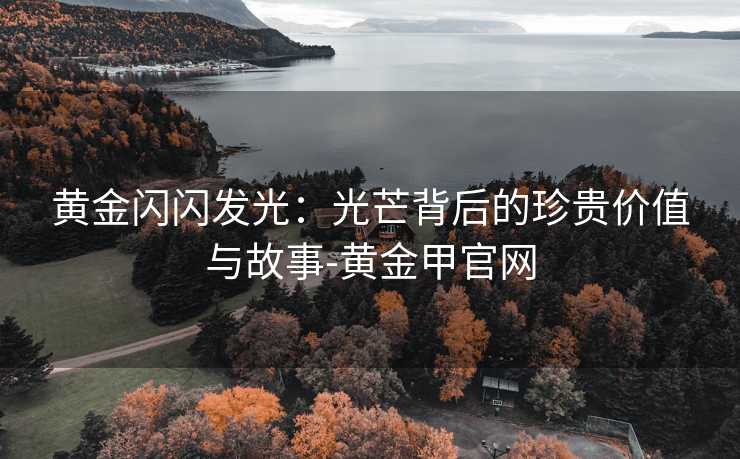 黄金闪闪发光：光芒背后的珍贵价值与故事-黄金甲官网