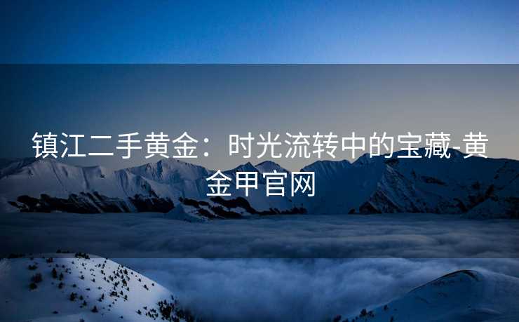 镇江二手黄金：时光流转中的宝藏-黄金甲官网