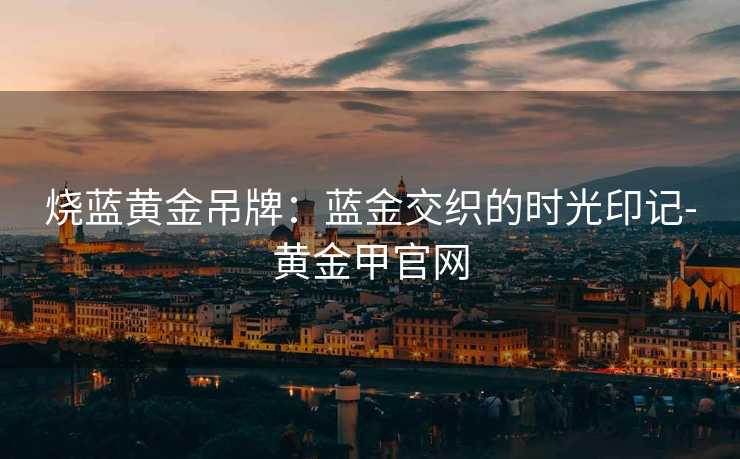烧蓝黄金吊牌：蓝金交织的时光印记-黄金甲官网
