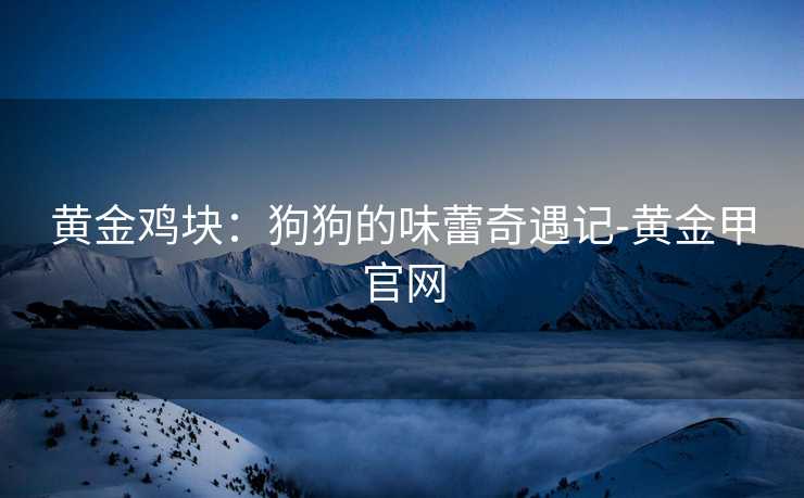 黄金鸡块：狗狗的味蕾奇遇记-黄金甲官网