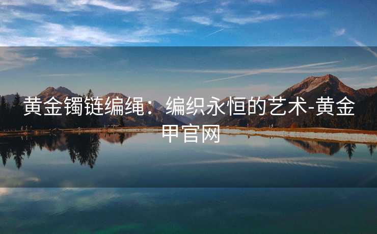 黄金镯链编绳：编织永恒的艺术-黄金甲官网