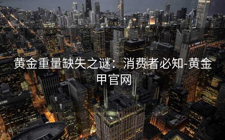 黄金重量缺失之谜：消费者必知-黄金甲官网