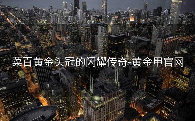 菜百黄金头冠的闪耀传奇-黄金甲官网