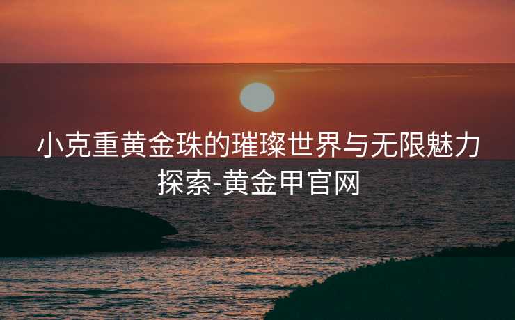 小克重黄金珠的璀璨世界与无限魅力探索-黄金甲官网