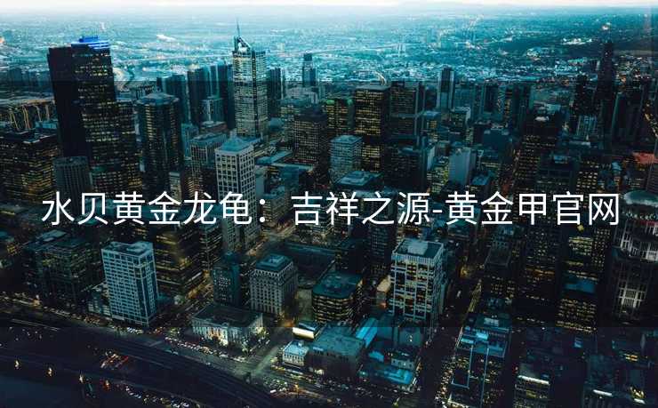 水贝黄金龙龟：吉祥之源-黄金甲官网