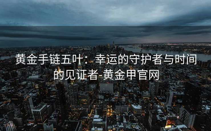 黄金手链五叶：幸运的守护者与时间的见证者-黄金甲官网