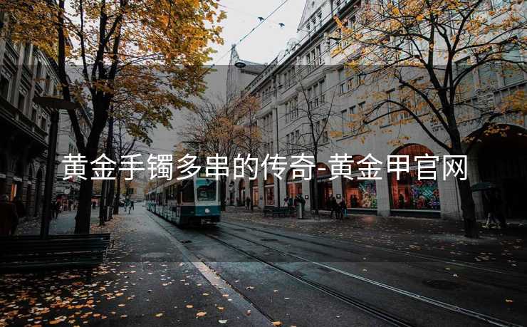 黄金手镯多串的传奇-黄金甲官网