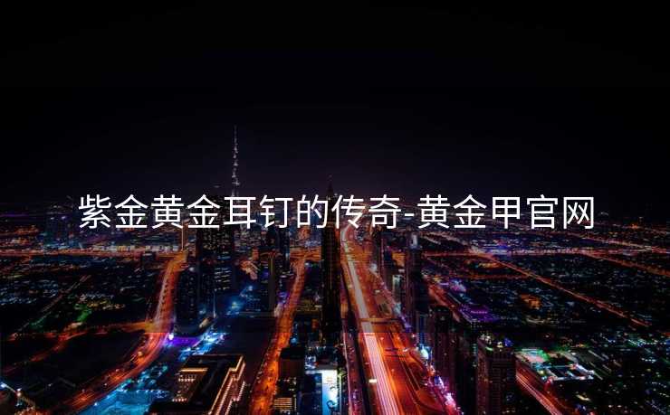 紫金黄金耳钉的传奇-黄金甲官网