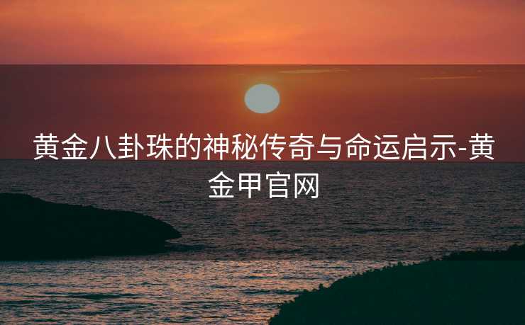 黄金八卦珠的神秘传奇与命运启示-黄金甲官网