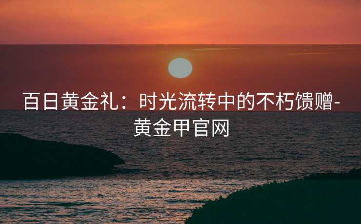 百日黄金礼：时光流转中的不朽馈赠-黄金甲官网