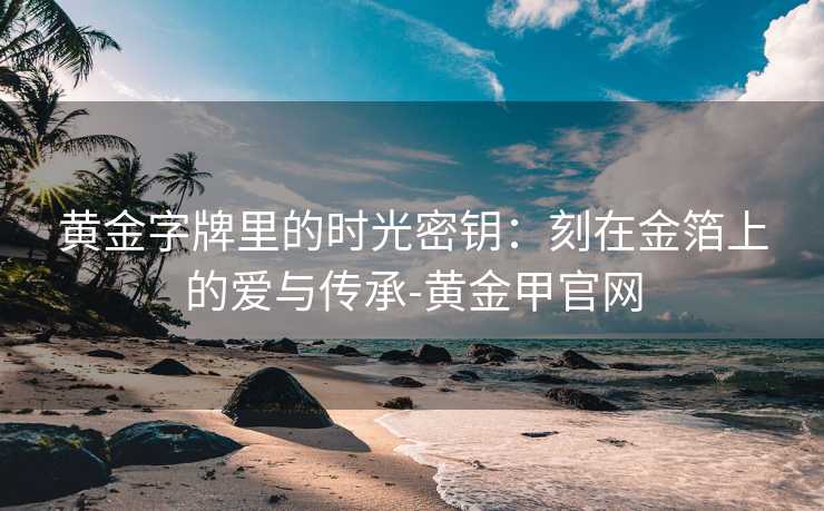黄金字牌里的时光密钥：刻在金箔上的爱与传承-黄金甲官网